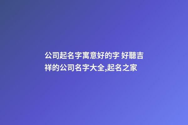 公司起名字寓意好的字 好聽吉祥的公司名字大全,起名之家